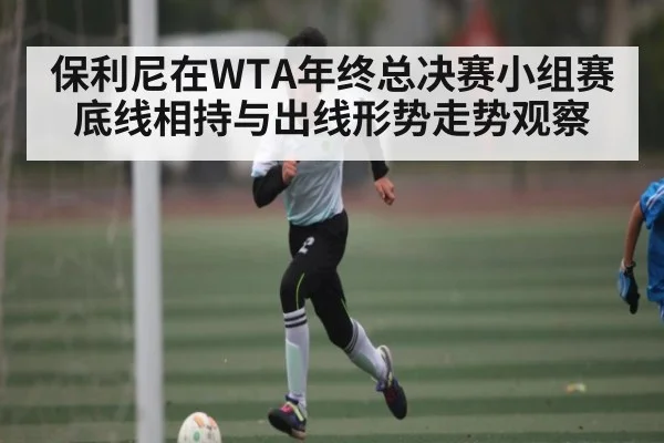 保利尼在WTA年终总决赛小组赛底线相持与出线形势走势观察 - kaiyun