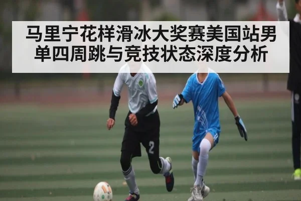 马里宁花样滑冰大奖赛美国站男单四周跳与竞技状态深度分析 - kaiyun