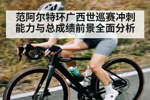范阿尔特环广西世巡赛冲刺能力与总成绩前景全面分析