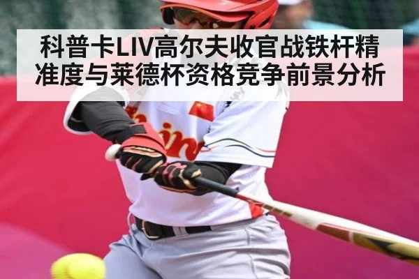 科普卡LIV高尔夫收官战铁杆精准度与莱德杯资格竞争前景分析