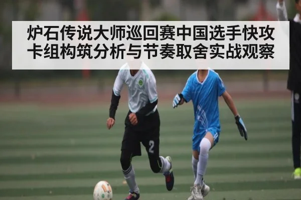 炉石传说大师巡回赛中国选手快攻卡组构筑分析与节奏取舍实战观察（kaiyun）