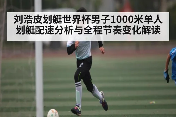 刘浩皮划艇世界杯男子1000米单人划艇配速分析与全程节奏变化解读 - kaiyun